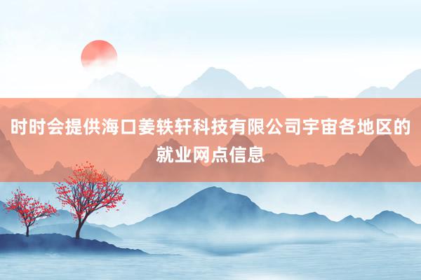 时时会提供海口姜轶轩科技有限公司宇宙各地区的就业网点信息