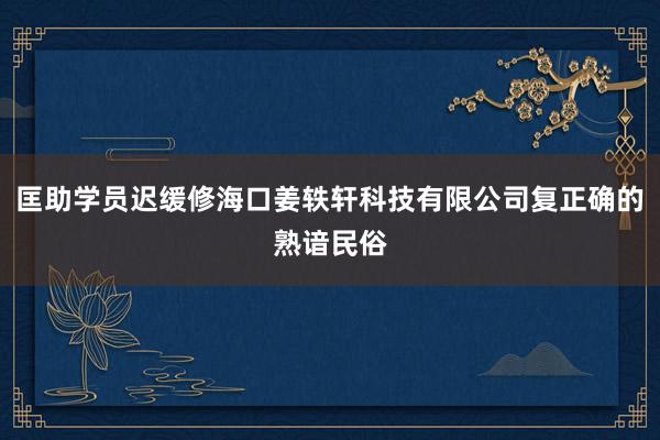 匡助学员迟缓修海口姜轶轩科技有限公司复正确的熟谙民俗