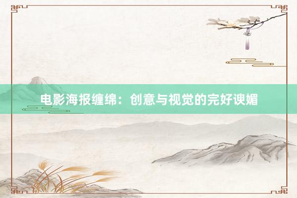电影海报缠绵:创意与视觉的完好谀媚