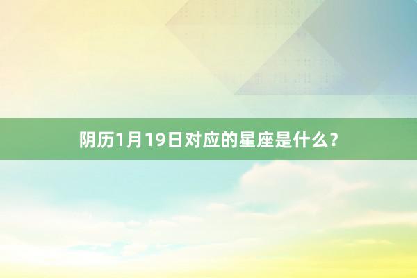 阴历1月19日对应的星座是什么？