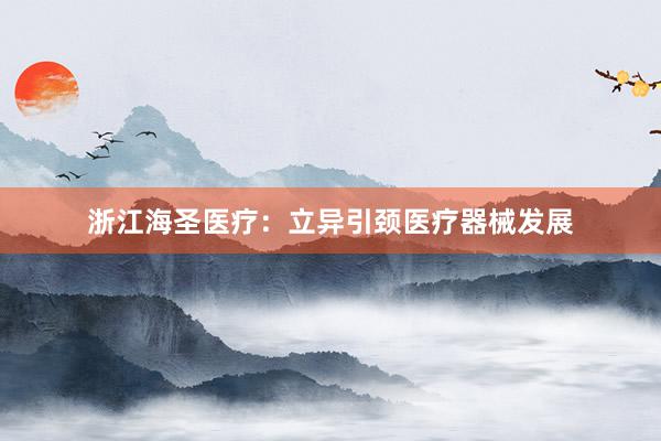 浙江海圣医疗：立异引颈医疗器械发展